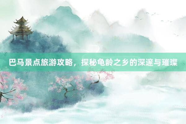 巴马景点旅游攻略，探秘龟龄之乡的深邃与璀璨